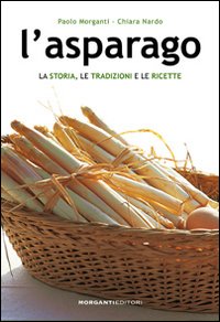 L'Asparago. La Storia, le Tradizioni e le Ricette - Morganti, Paolo Nardo, Chiara