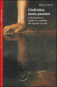 L'individuo senza passioni. Individualismo moderno e perdita del legame sociale - Pulcini, Elena