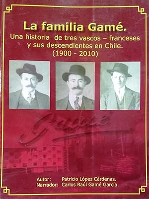 La famila Gamé. Una historia de tres vascos-franceses y sus descendientes en Chile ( 1900-2010 =