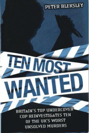 TEN MOST WANTED Britain's Top Undercover Cop Reinvestigates Ten of the UK's Worst Unsolved Murders - Bleksley (Peter)