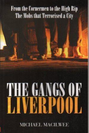 THE GANGS OF LIVERPOOL. From the Cornermen to the High Rip The Mobs that Terrorised a City - Macilwee (Michael)