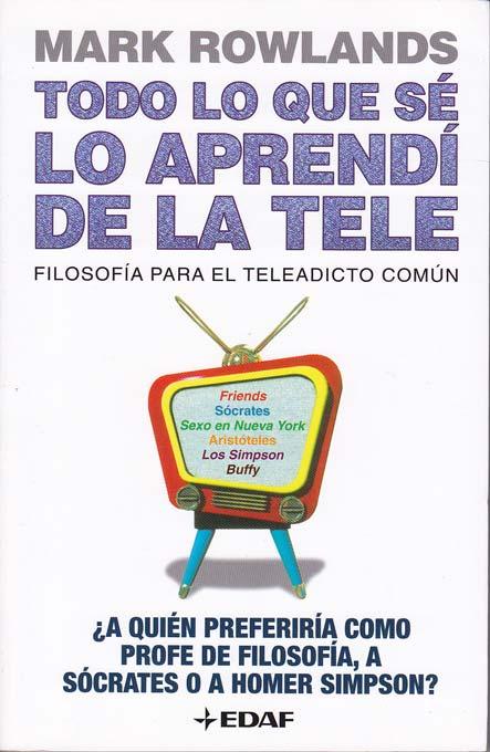 TODO LO QUE SE LO APRENDI DE LA TELE. Filosofía para el teleadicto común - ROWLANDS, Mark