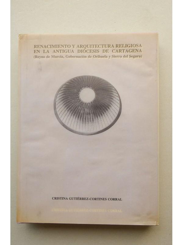 Renacimiento y arquitectura religiosa en la antigua diócesis de Cartagena : Reyno de Murcia, Gobernación de Orihuela y Sierra de - GUTIÉRREZ-CORTINES CORRAL, Cristina