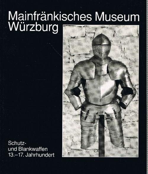 Schutz- und Blankwaffen, 13.-17. Jahrhundert: Aus der Waffensammlung des Mainfränkischen Museums Würzburg (Kataloge des Mainfränkischen Museums Würzburg)