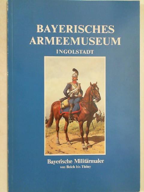 Bayerisches Armeemuseum Ingolstadt. Bayerische Militärmaler von Beich bis Thöny - Aichner, Ernst (Hrsg.)