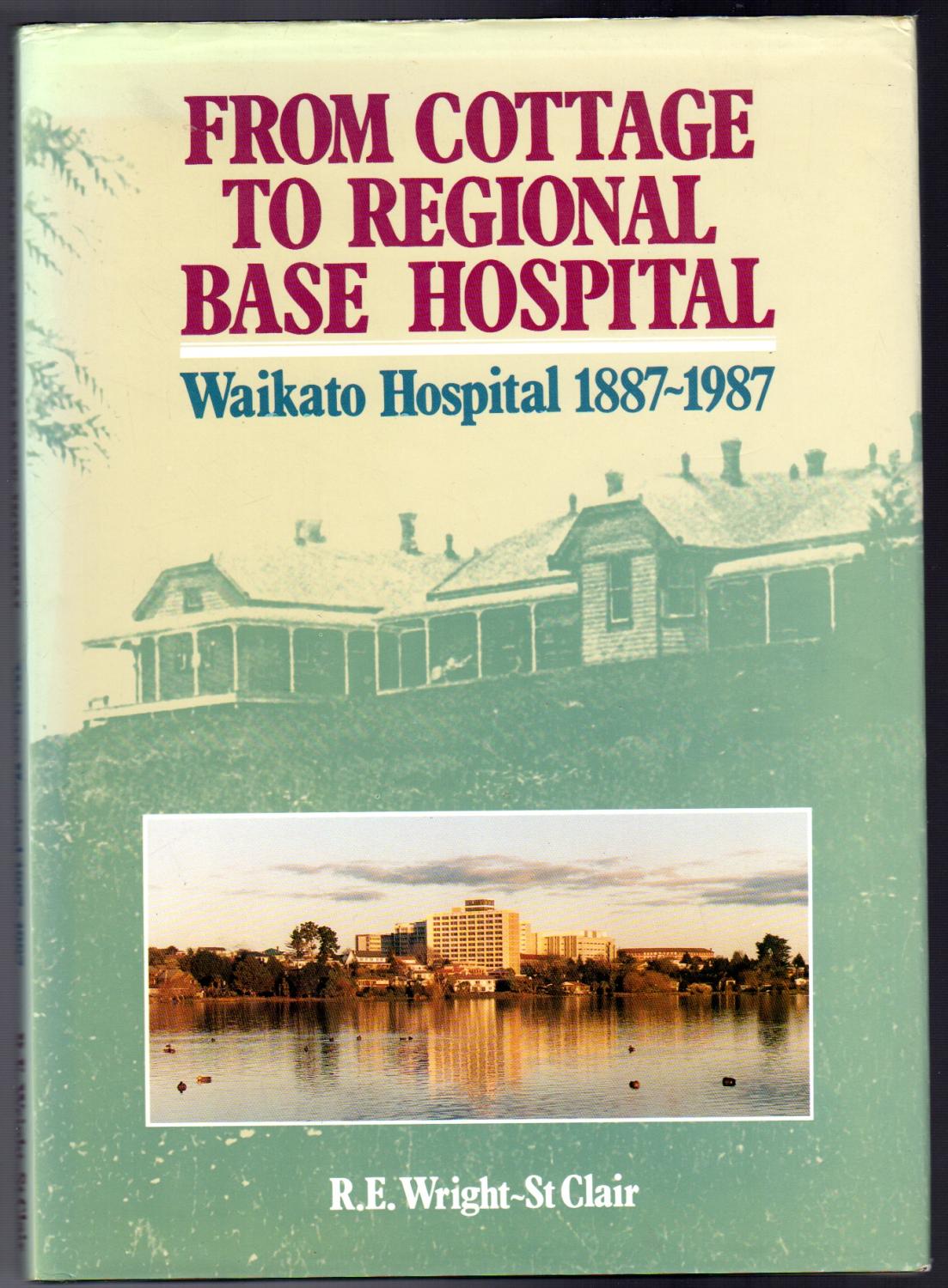 From Cottage To Regional Base Hospital: Waikato Hospital 1887 - 1987 - R E Wright - St Clair