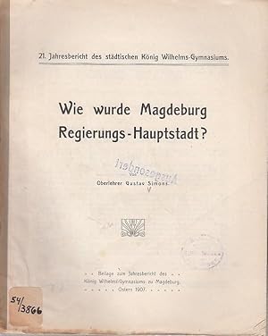 Wie wurde Magdeburg Regierungs-Hauptstadt? 21. Jahresberich des städtischen König Wilhelms-Gymnas...