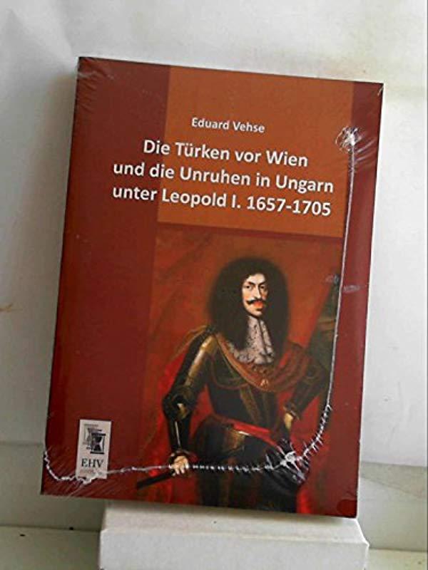 Die Tuerken vor Wien und die Unruhen in Ungarn unter Leopold I. 1657-1705 - Felicitas Thun-Hohenstein