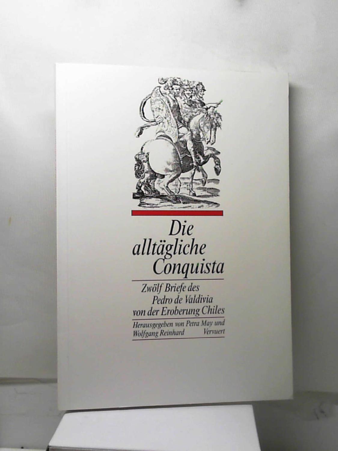 Die alltagliche Conquista. Zwolf Briefe des Pedro de Valdivia von der Eroberung Chiles 1545-1552 (German Edition)