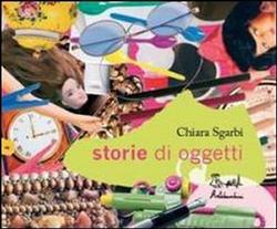 Storie di oggetti. - Sgarbi,Chiara.