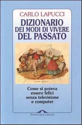 Dizionario dei modi di vivere del passato. Come si poteva essere felici senza televisione e computer. - Lapucci,Carlo.