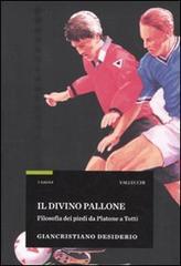 Il divino pallone. Filosofia dei piedi da Platone a Totti. - Desiderio,Giancristiano.