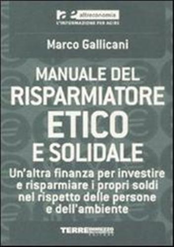 Manuale del risparmiatore etico e solidale. Un'altra finanza per investire e risparmiare i propri soldi nel rispetto delle persone e dell'ambiente. - Gallicani,Marco.