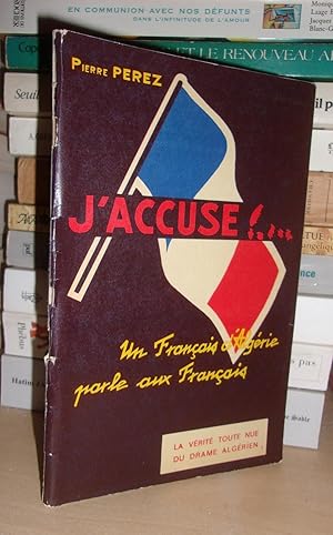 J'Accuse ! Un Français d'Algérie Parle Aux Français : La Vérité Toute Nue Du Drame Algérien