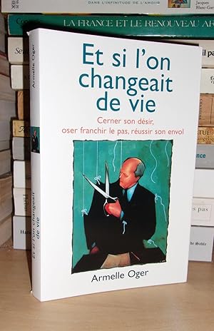 ET SI L'ON CHANGEAIT DE VIE : Cerner Son Désir , Oser Franchir Le Pas, Réussir Son Envol