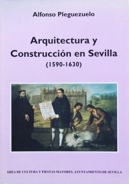 ARQUITECTURA Y CONSTRUCCIÓN EN SEVILLA (1590-1630) - PLEGUEZUELO, Alfonso