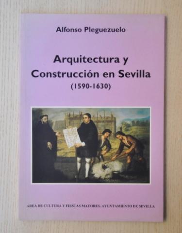 ARQUITECTURA Y CONSTRUCCIÓN EN SEVILLA (1590-1630) - PLEGUEZUELO, Alfonso