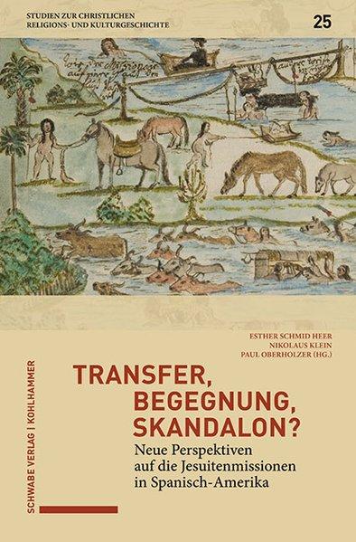 Transfer, Begegnung, Skandalon? : neue Perspektiven auf die Jesuitenmissionen in Spanisch-Amerika. Esther Schmid Heer, Nikolaus Klein, Paul Oberholzer (Hg.) / Studien zur christlichen Religions- und Kulturgeschichte ; Band 26 - Schmid Heer, Esther (Herausgeber), Nikolaus (Herausgeber) Klein und Paul (Herausgeber) Oberholzer