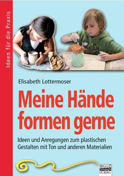 Meine Hände formen gerne : Ideen und Anregungen zum plastischen Gestalten mit Ton und anderen Materialien. Elisabeth Lottermoser / Ideen für die Praxis - Lottermoser, Elisabeth (Mitwirkender)