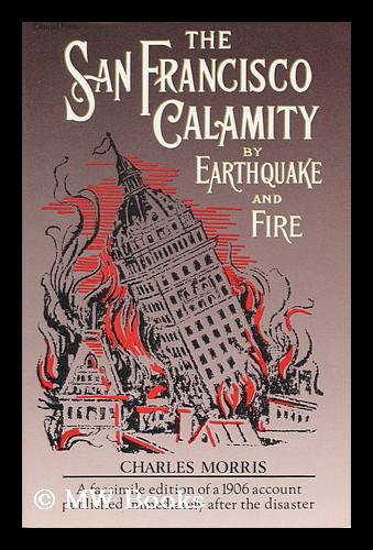 The San Francisco Calamity by Earthquake and Fire: A Complete and Accurate Account of the Fearful Disaster Which Visited the Great City and the Pacific Coast, the Reign of Panic and Lawlessness, the