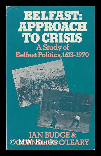 Belfast Approach to Crisis : a Study of Belfast Politics, 1613-1970 / by Ian Budge, Cornelius O'Leary