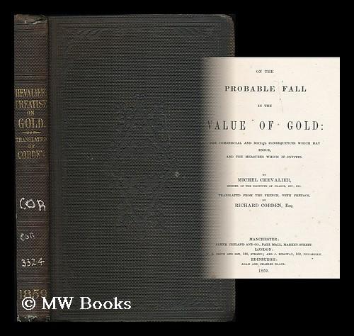 On the probable fall in the value of gold : the commercial and social consequences which may ensue, and the measures which it invites / By Michel Chevalier. Tr. from the French, with preface, by Richard Cobden, esq. - Chevalier, Michel (1806-1879)