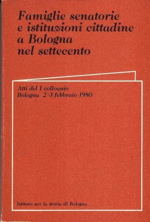 Famiglie senatorie e istituzioni cittadine a Bologna nel settecento. Atti del I colloquio Bologna...