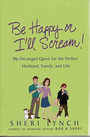 BE HAPPY OR I'LL SCREAM!: MY DERANGED QUEST FOR THE PERFECT HUSBAND, FAMILY, AND LIFE