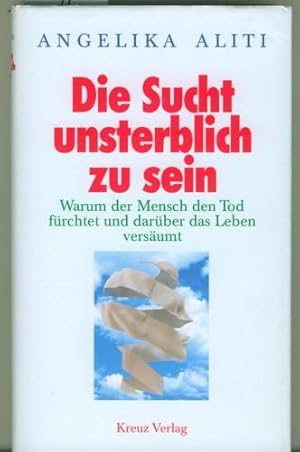 Die Sucht unsterblich zu sein. Warum der Mensch den Tod fürchtet und darüber das Leben versäumt.