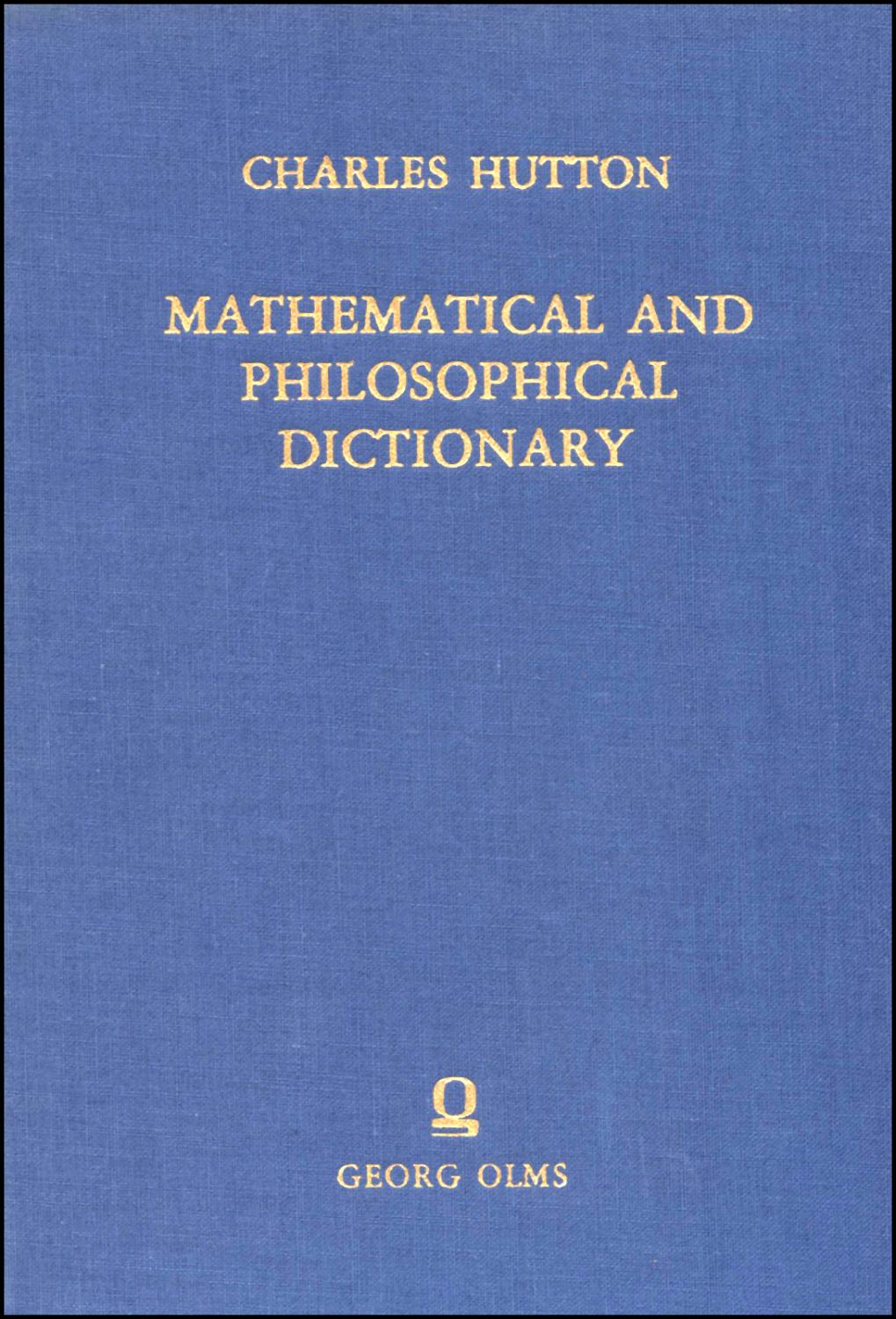 Mathematical and Philosophical Dictionary Containing an explanation of the terms, and an account of the several subjects comprized under the heads Mathematics, Astronomy, and Philosophy, both natural and experimental: with an historical account of the rise, progress, and present state of the sciences, also Memoirs of the lives and writings of the most eminent Authors ... Vol. 1: A J.London 1795. Reprint: Hildesheim 1973. VIII/650 pp. mit graph. Darst.
