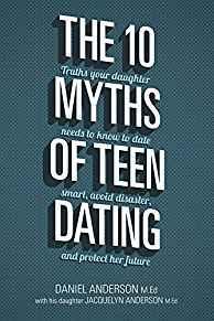 The 10 Myths of Teen Dating: Truths Your Daughter Needs to Know to Date Smart, Avoid Disaster, an...