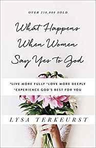 What Happens When Women Say Yes to God: *Live More Fully *Love More Deeply *Experience God's Best...