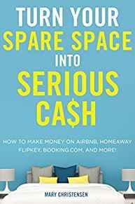 Turn Your Spare Space into Serious Cash: How to Make Money on Airbnb, HomeAway, FlipKey, Booking....