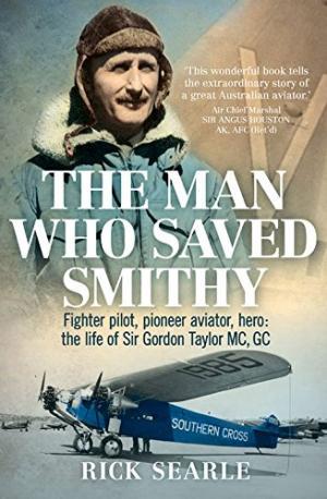 The Man who Saved Smithy : Fighter Pilot, Pioneer Aviator, Hero : The Life of Sir Gordon Taylor M...