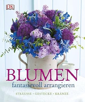 Blumen fantasievoll arrangieren. Sträuße - Gestecke - Kränze.