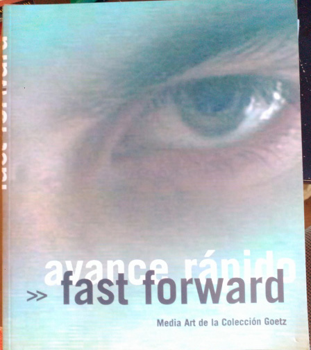 AVANCE RAPIDO. FAST FORWARD. MEDIA ART DE LA COLECCIÓN GOETZ. Exposición producida en colaboración por el ZKM Centro de Arte y Medios, Karlsruhe y la Colección Goetz, Munich : Centro Cultural Conde Duque, 09.02-17.04.2005.