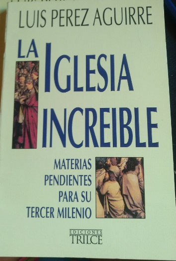 LA IGLESIA INCREIBLE. MATERIAS PENDIENTES PARA SU TERCER MILENIO. - PEREZ AGUIRRE, Luis.