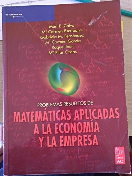 PROBLEMAS RESUELTOS DE MATEMATICAS APLICADAS A LA ECONOMIA Y LA EMPRESA. - CALVO/ESCRIBANO/FERNANDEZ/GARCIA/IBAR/ORDAS, Meri E./Mª Carmen/Gabriela M./Mª Carmen/Raquel/Mª Pilar.