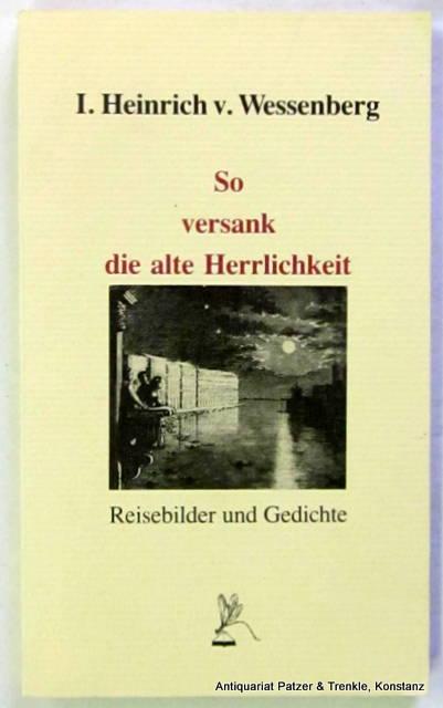 So versank die alte Herrlichkeit. Reisebilder und Gedichte. Herausgegeben von Klaus Oettinger u. Helmut Weidhase. Konstanz, Faude, 1988. Mit Illustrationen. 177 S. Or.-Kart. (Alemannisches Libell, 4). (ISBN 3922305229). - Wessenberg, Ignaz Heinrich von.