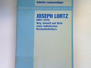 Joseph Lortz (1887-1975). Weg, Umwelt und Werk eines katholischen Kirchenhistorikers