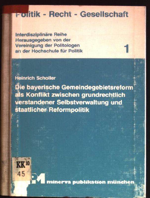 Die bayerische Gemeindegebietsreform als Konflikt zwischen grundrechtlich verstandener Selbstverwaltung und staatlicher Reformpolitik. Politik - Recht - Gesellschaft; 1 - Scholler, Heinrich