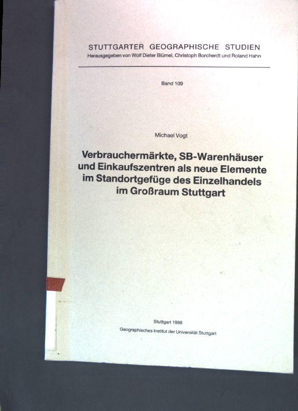 Verbrauchermärkte, SB-Warenhäuser und Einkaufszentren als neue Elemente im Standortgefüge des Einzelhandels im Grossraum Stuttgart. Stuttgarter geographische Studien ; Band 109 - Vogt, Michael