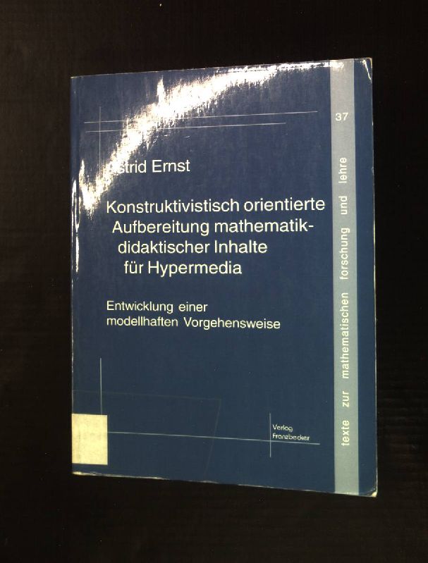Konstruktivistisch orientierte Inhaltsaufbereitung für Hypermedia: Entwicklung einer modellhaften Vorgehensweise. Texte zur mathematischen Forschung und Lehre 37 - Ernst, Astrid (Verfasser)