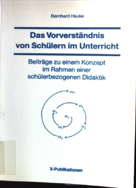 Das Vorverständnis von Schülern im Unterricht : Beitr. zu e. Konzept im Rahmen e. schülerbezogenen Didaktik. X-Publikationen - Hauke, Bernhard