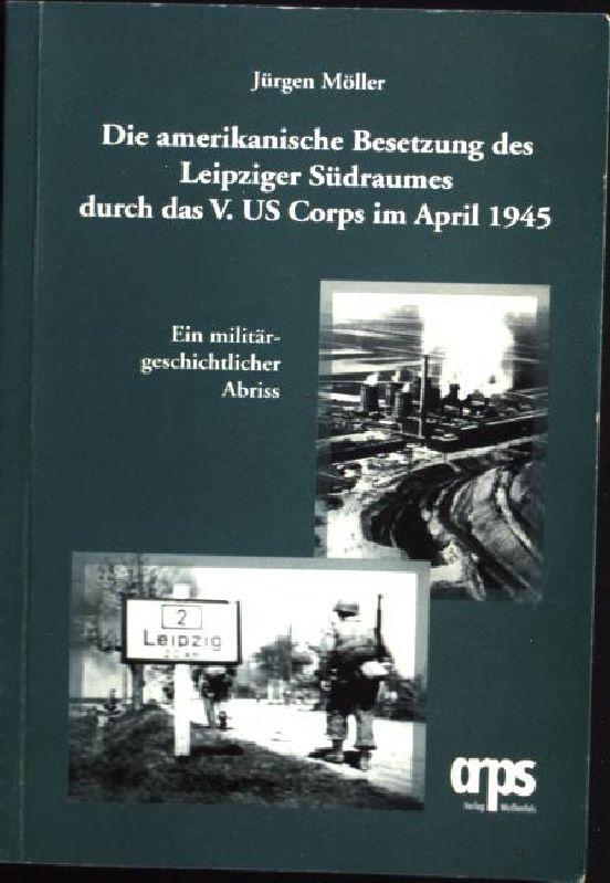 Die amerikanische Besetzung des Leipziger Südraumes durch das V. US Corps im April 1945 ; [ein militärgeschichtlicher Abriss]. Dokumentation - Möller, Jürgen