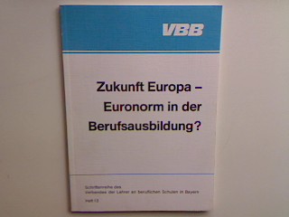 Zukunft Europa - Euronorm in der Berufsausbildung? Schriftenreihe des Verbandes der Lehrer an beruflichen Schulen in Bayern - Heft 13; - VBB