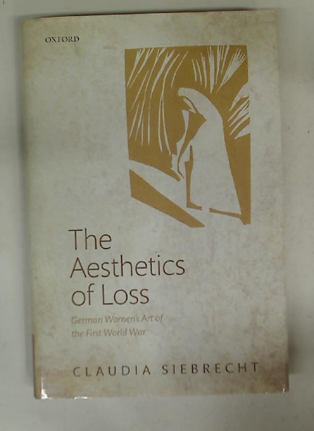 The Aesthetics of Loss. German Women's Art of the First World War. - Siebrecht, Claudia