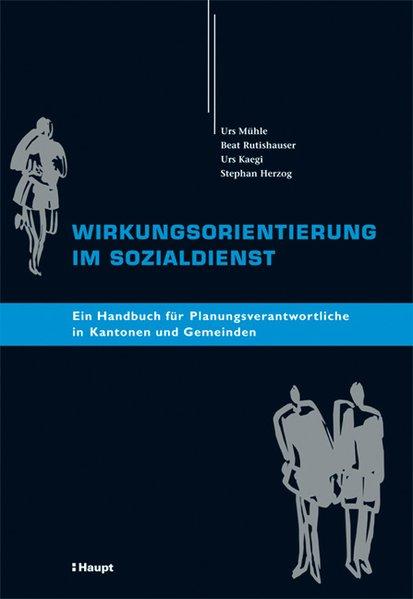 Wirkungsorientierung im Sozialdienst: Ein Handbuch für Planungsverantwortliche in Kantonen und Gemeinden - Mühle, Urs, Beat Rutishauser und Urs Kaegi