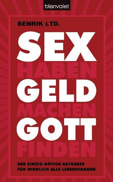 SEX haben - GELD machen - GOTT finden Der einzig nötige Ratgeber für wirklich alle Lebensfragen - Benrik Ltd, Benrik und Urna Flegstetter