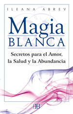 MAGIA BLANCA : SECRETOS PARA EL AMOR, LA SALUD Y LA ABUNDANCIA - ABREV, ILEANA